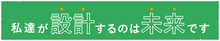 私達が設計するのは未来です
